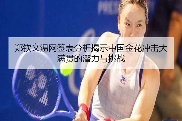 郑钦文温网签表分析揭示中国金花冲击大满贯的潜力与挑战